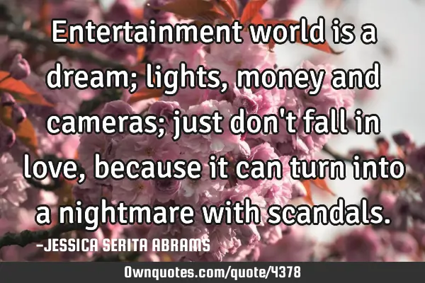 Entertainment world is a dream; lights, money and cameras; just don