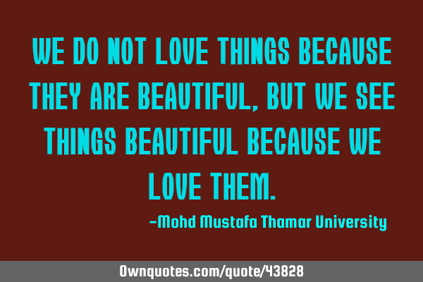 We do not love things because they are beautiful, but we see things beautiful because we love