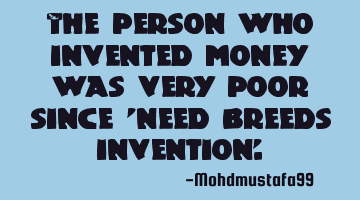 The person who invented money was very poor since 