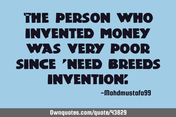 The person who invented money was very poor since 