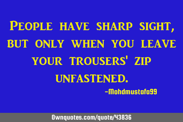 People have sharp sight, but only when you leave your trousers