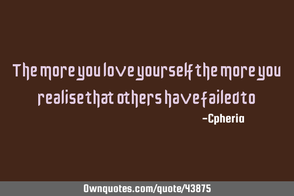 The more you love yourself the more you realise that others have failed