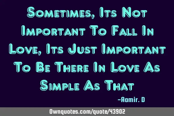 Sometimes, Its Not Important To Fall In Love, Its Just Important To Be There In Love As Simple As T