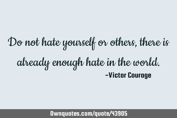 Do not hate yourself or others, there is already enough hate in the