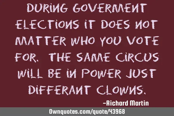 During goverment elections it does not matter who you vote for. The same circus will be in power