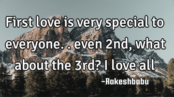 First love is very special to everyone.. even 2nd , what about the 3rd? I love all