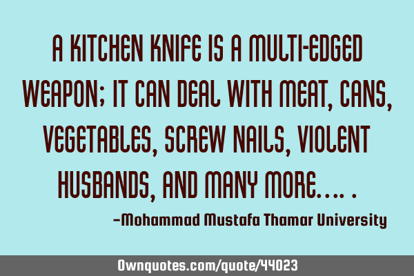 A kitchen knife is a multi-edged weapon; it can deal with meat , cans, vegetables, screw nails ,