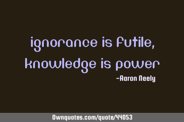 Ignorance is futile, Knowledge is