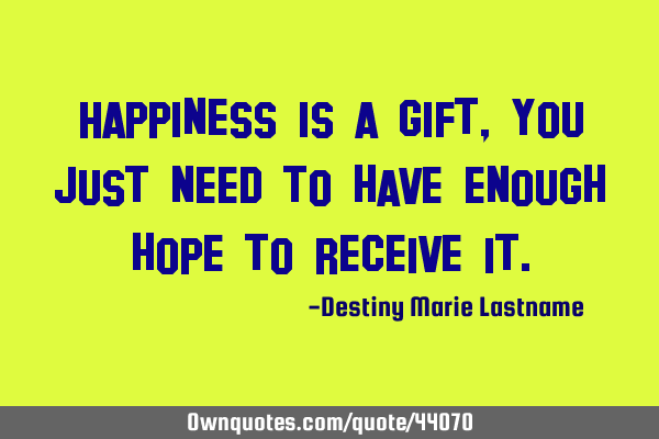 Happiness is a gift, you just need to have enough hope to receive