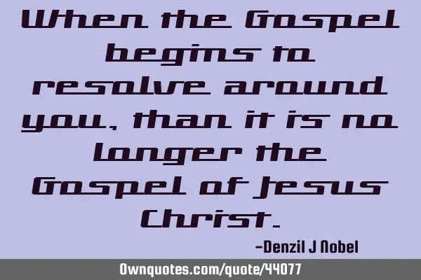 When the Gospel begins to resolve around you, than it is no longer the Gospel of Jesus C
