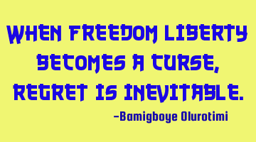When freedom/liberty becomes a curse, regret is inevitable.