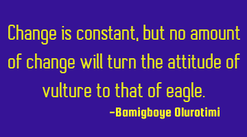 Change is constant, but no amount of change will turn the attitude of vulture to that of eagle.