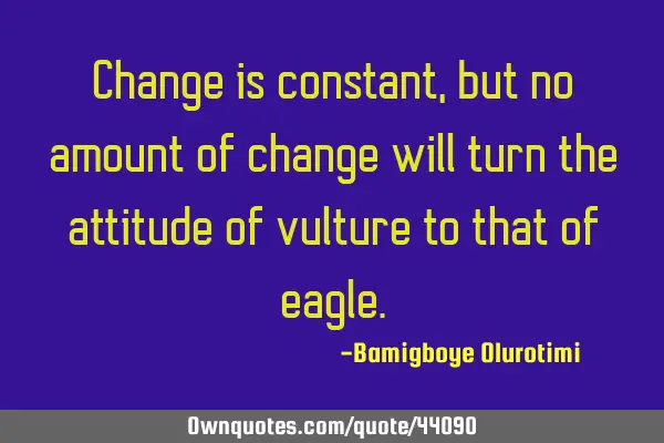 Change is constant, but no amount of change will turn the attitude of vulture to that of