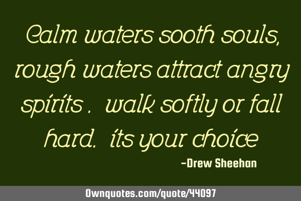 Calm waters sooth souls, rough waters attract angry spirits . walk softly or fall hard. its your