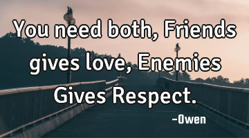 You need both, Friends gives love, Enemies Gives Respect.