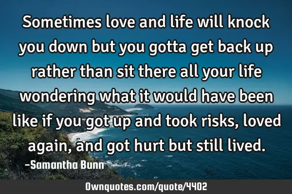 Sometimes love and life will knock you down but you gotta get back up rather than sit there all
