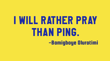 I will rather pray than ping.