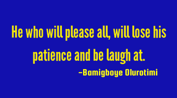 He who will please all, will lose his patience and be laugh at.