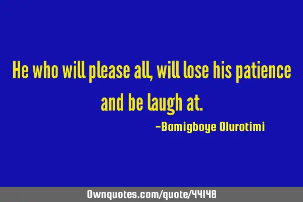 He who will please all, will lose his patience and be laugh