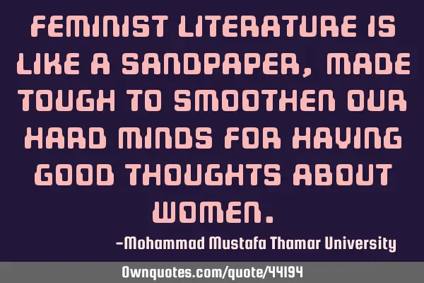Feminist literature is like a sandpaper, made tough to smoothen our hard minds for having good