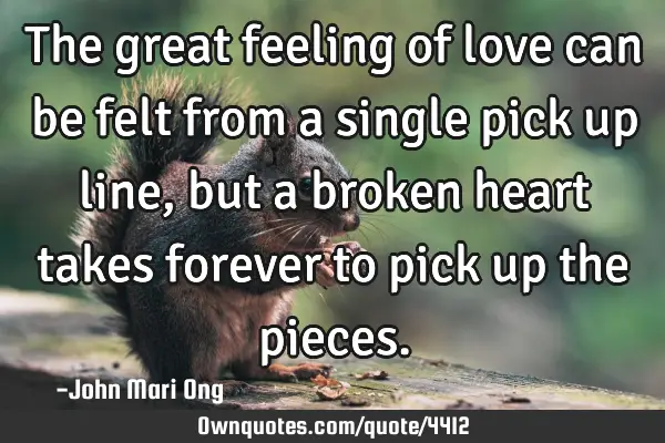 The great feeling of love can be felt from a single pick up line, but a broken heart takes forever