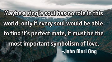 Maybe a single soul has no role in this world. only if every soul would be able to find it