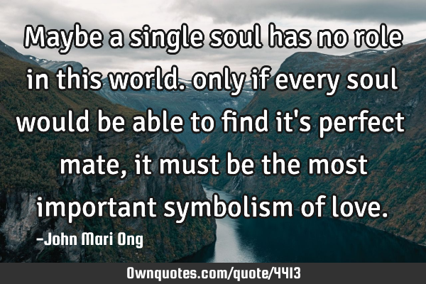 Maybe a single soul has no role in this world. only if every soul would be able to find it