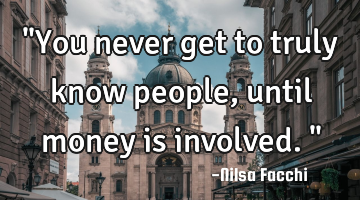 "You never get to truly know people, until money is involved."