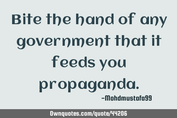 Bite the hand of any government that it feeds you
