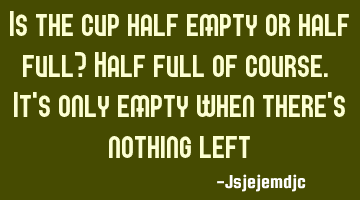 Is the cup half empty or half full? Half full of course. It