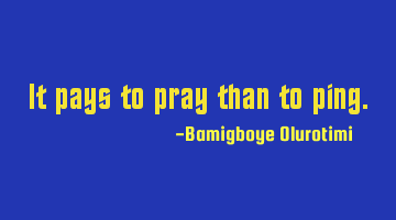 It pays to pray than to ping.