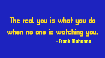 The real you is what you do when no one is watching you.