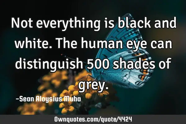 Not everything is black and white. The human eye can distinguish 500 shades of