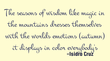 The seasons of wisdom like magic in the mountains dresses themselves with the worlds emotions (