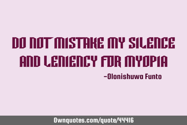 Do not mistake my silence and leniency for MYOPIA