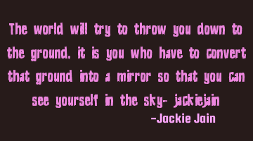 The world will try to throw you down to the ground, it is you who have to convert that ground into