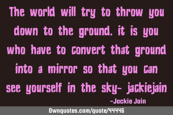 The world will try to throw you down to the ground, it is you who have to convert that ground into