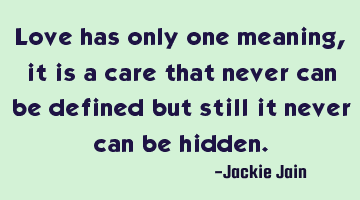 Love has only one meaning, it is a care that never can be defined but still it never can be hidden.
