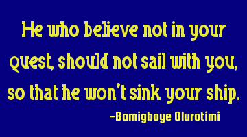 He who believe not in your quest, should not sail with you, so that he won