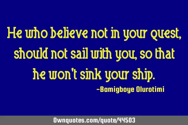 He who believe not in your quest, should not sail with you, so that he won