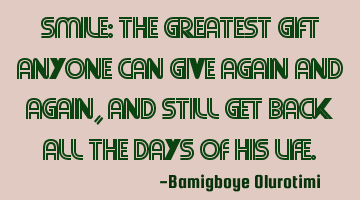 Smile: The greatest gift anyone can give again and again, and still get back all the days of his