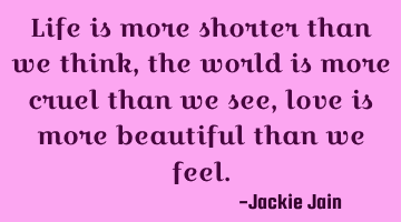 Life is more shorter than we think, the world is more cruel than we see, love is more beautiful