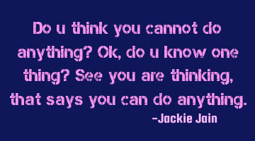 Do u think you cannot do anything? Ok, do u know one thing? See you are thinking, that says you can