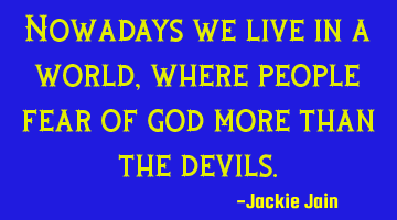 Nowadays we live in a world, where people fear of god more than the devils.