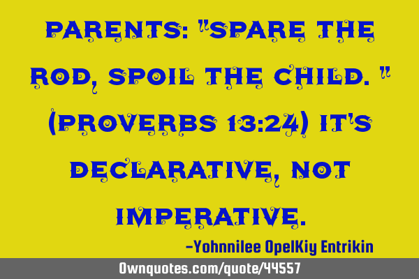 Parents: "Spare the rod, spoil the child." (Proverbs 13:24) It