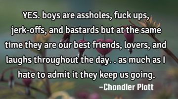 YES. boys are assholes, fuck ups, jerk-offs, and bastards but at the same time they are our best