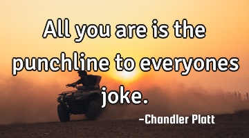 All you are is the punchline to everyones joke.