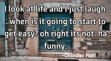 I look at life and I just laugh.. when is it going to start to get easy? oh right its not. ha funny.