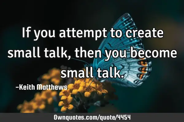 If you attempt to create small talk, then you become small