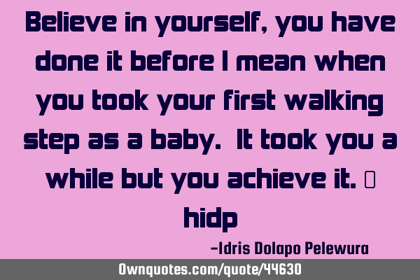 Believe in yourself, you have done it before I mean when you took your first walking step as a